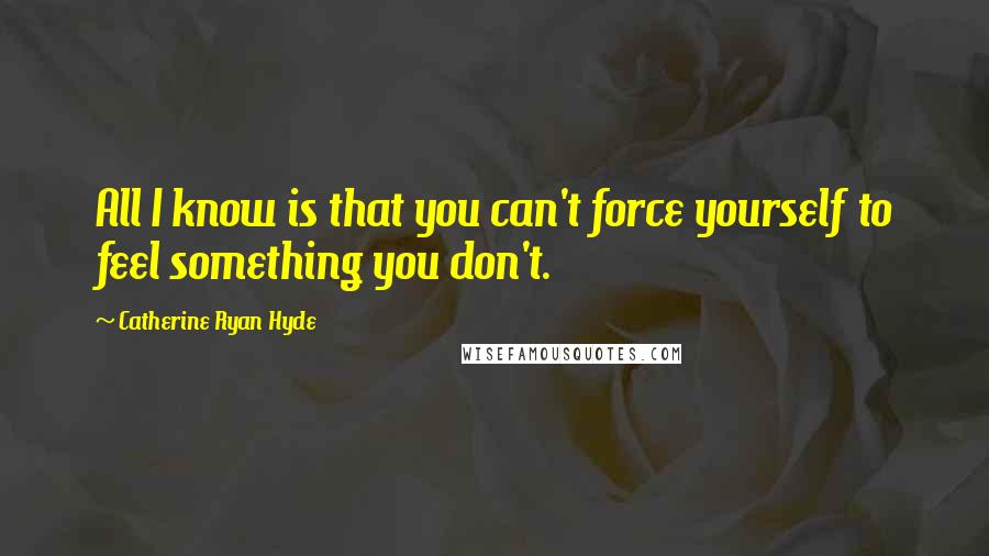 Catherine Ryan Hyde Quotes: All I know is that you can't force yourself to feel something you don't.