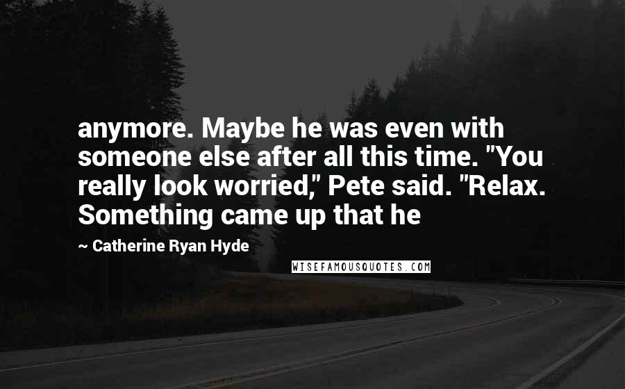 Catherine Ryan Hyde Quotes: anymore. Maybe he was even with someone else after all this time. "You really look worried," Pete said. "Relax. Something came up that he