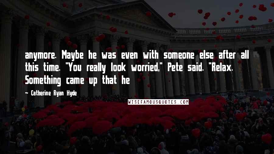 Catherine Ryan Hyde Quotes: anymore. Maybe he was even with someone else after all this time. "You really look worried," Pete said. "Relax. Something came up that he
