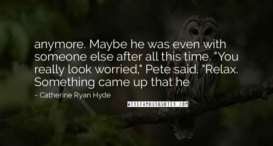 Catherine Ryan Hyde Quotes: anymore. Maybe he was even with someone else after all this time. "You really look worried," Pete said. "Relax. Something came up that he