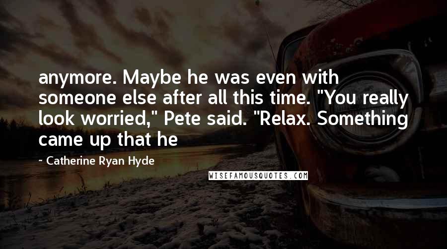 Catherine Ryan Hyde Quotes: anymore. Maybe he was even with someone else after all this time. "You really look worried," Pete said. "Relax. Something came up that he