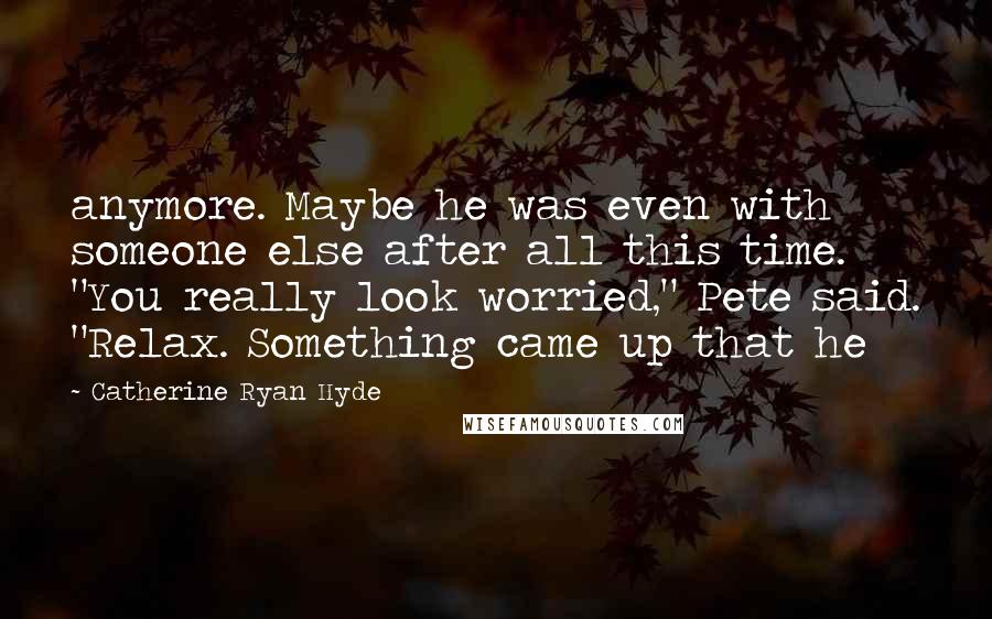 Catherine Ryan Hyde Quotes: anymore. Maybe he was even with someone else after all this time. "You really look worried," Pete said. "Relax. Something came up that he