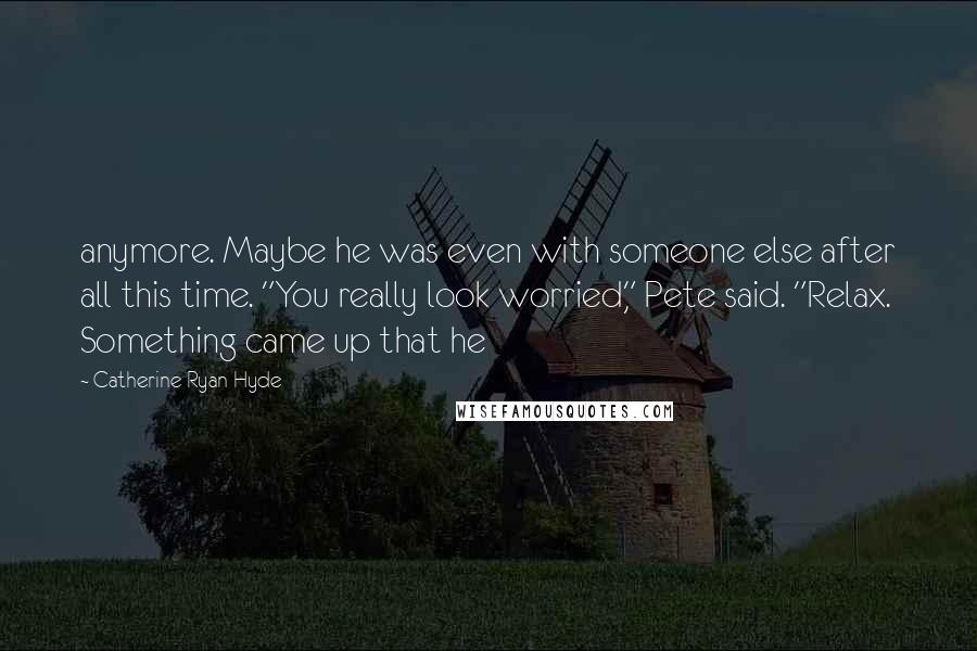 Catherine Ryan Hyde Quotes: anymore. Maybe he was even with someone else after all this time. "You really look worried," Pete said. "Relax. Something came up that he