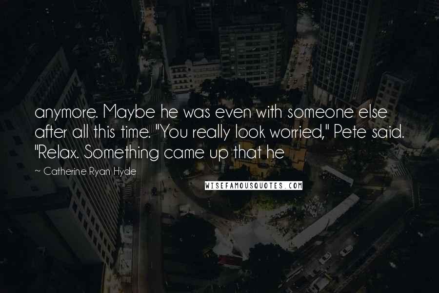 Catherine Ryan Hyde Quotes: anymore. Maybe he was even with someone else after all this time. "You really look worried," Pete said. "Relax. Something came up that he