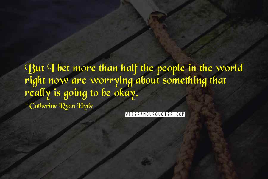 Catherine Ryan Hyde Quotes: But I bet more than half the people in the world right now are worrying about something that really is going to be okay.