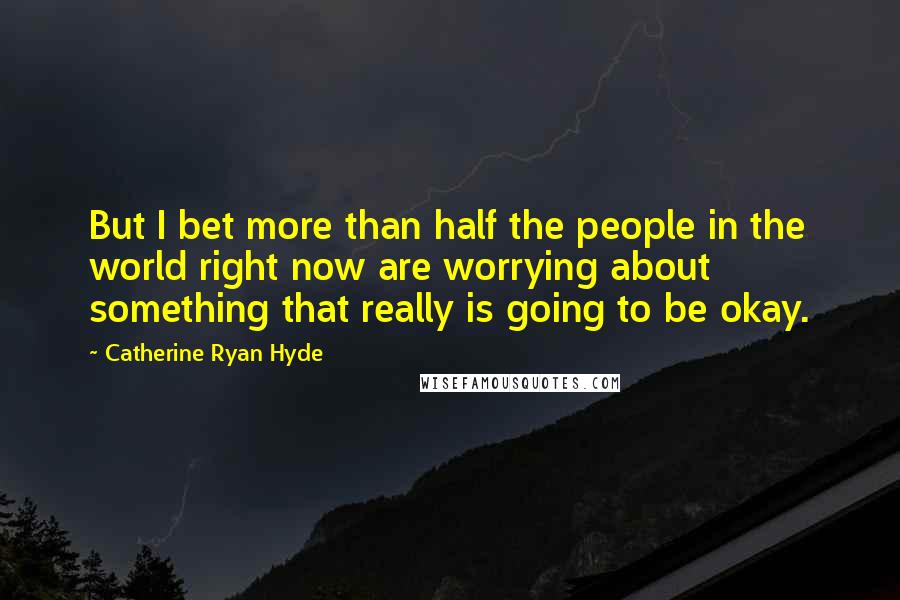 Catherine Ryan Hyde Quotes: But I bet more than half the people in the world right now are worrying about something that really is going to be okay.