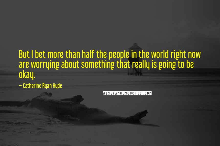 Catherine Ryan Hyde Quotes: But I bet more than half the people in the world right now are worrying about something that really is going to be okay.