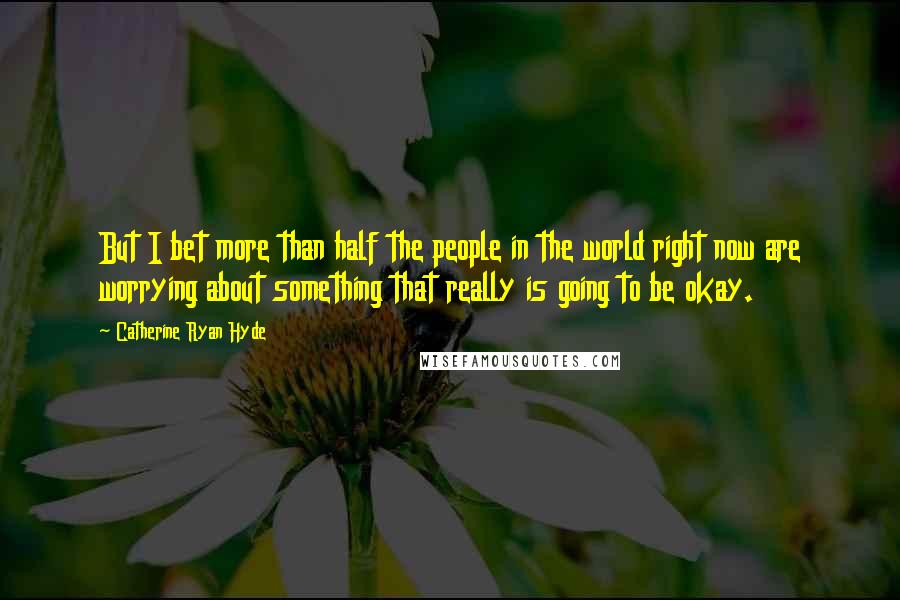 Catherine Ryan Hyde Quotes: But I bet more than half the people in the world right now are worrying about something that really is going to be okay.