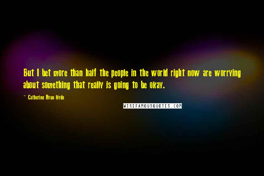 Catherine Ryan Hyde Quotes: But I bet more than half the people in the world right now are worrying about something that really is going to be okay.