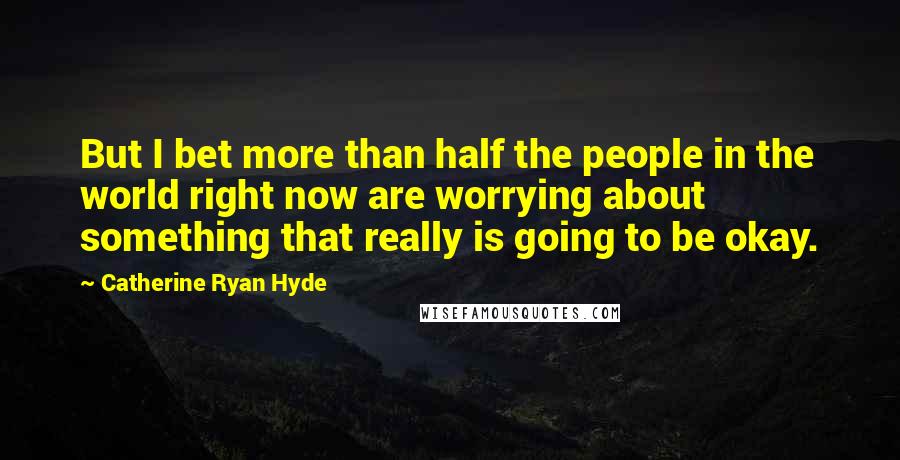 Catherine Ryan Hyde Quotes: But I bet more than half the people in the world right now are worrying about something that really is going to be okay.