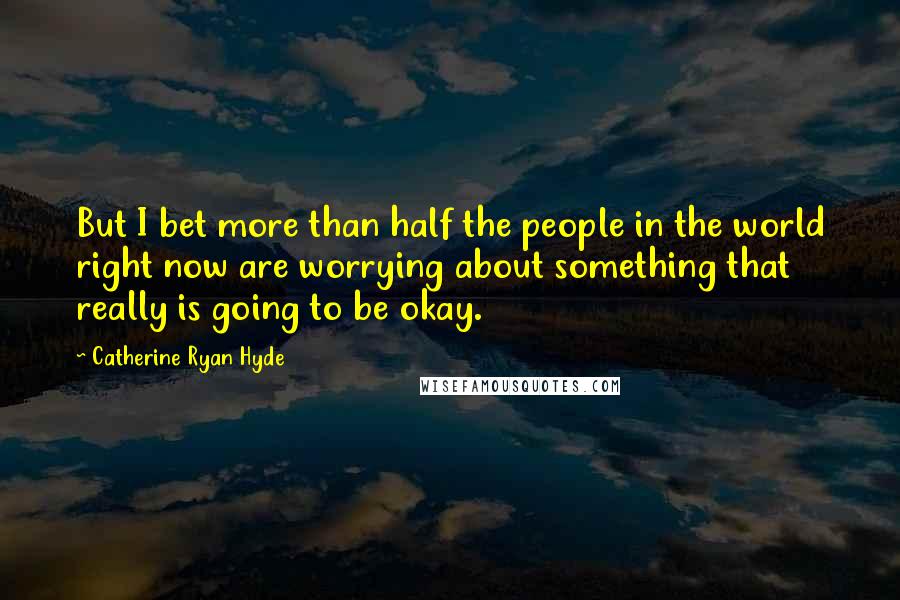 Catherine Ryan Hyde Quotes: But I bet more than half the people in the world right now are worrying about something that really is going to be okay.