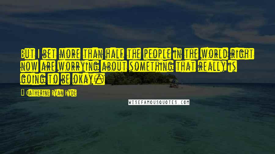 Catherine Ryan Hyde Quotes: But I bet more than half the people in the world right now are worrying about something that really is going to be okay.