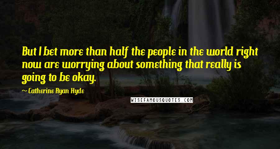 Catherine Ryan Hyde Quotes: But I bet more than half the people in the world right now are worrying about something that really is going to be okay.
