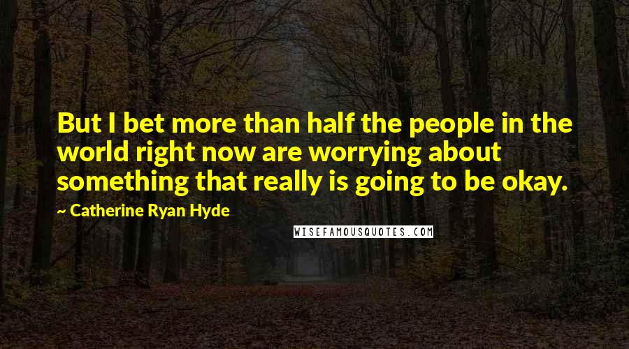 Catherine Ryan Hyde Quotes: But I bet more than half the people in the world right now are worrying about something that really is going to be okay.