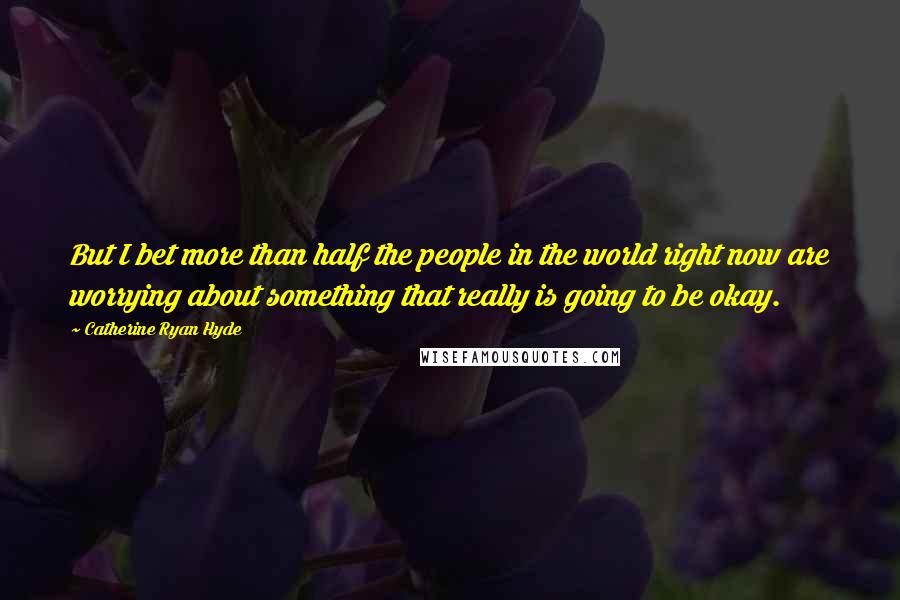 Catherine Ryan Hyde Quotes: But I bet more than half the people in the world right now are worrying about something that really is going to be okay.