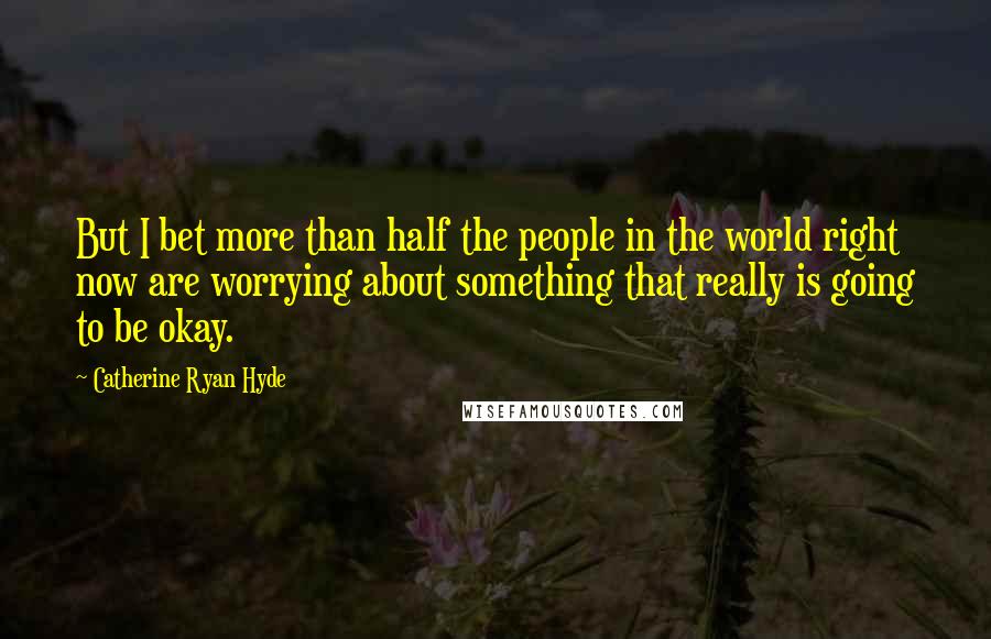 Catherine Ryan Hyde Quotes: But I bet more than half the people in the world right now are worrying about something that really is going to be okay.
