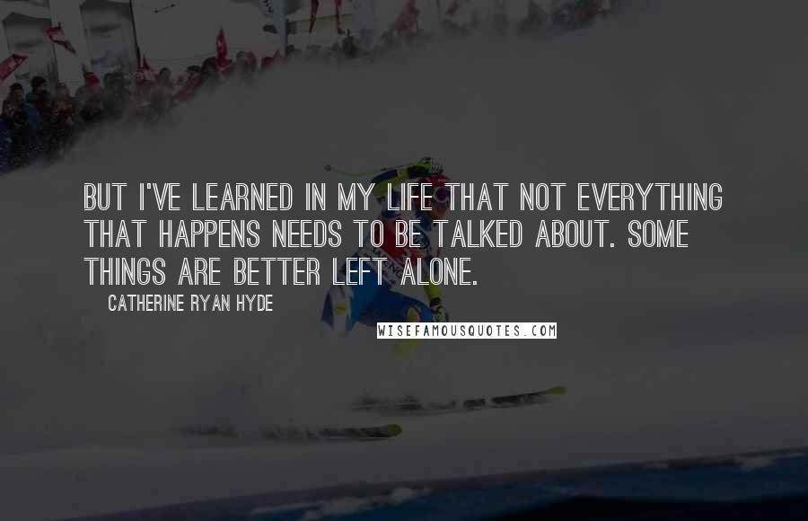 Catherine Ryan Hyde Quotes: But I've learned in my life that not everything that happens needs to be talked about. Some things are better left alone.