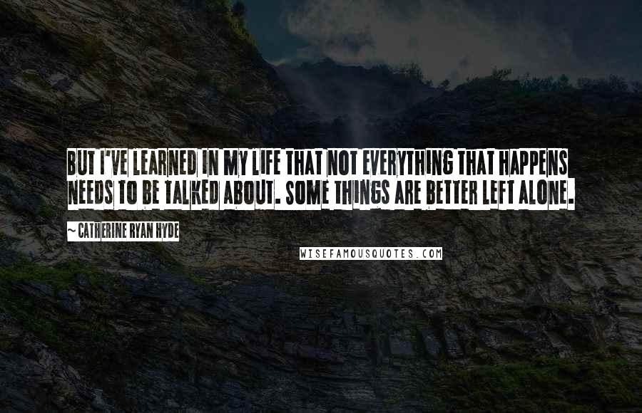 Catherine Ryan Hyde Quotes: But I've learned in my life that not everything that happens needs to be talked about. Some things are better left alone.