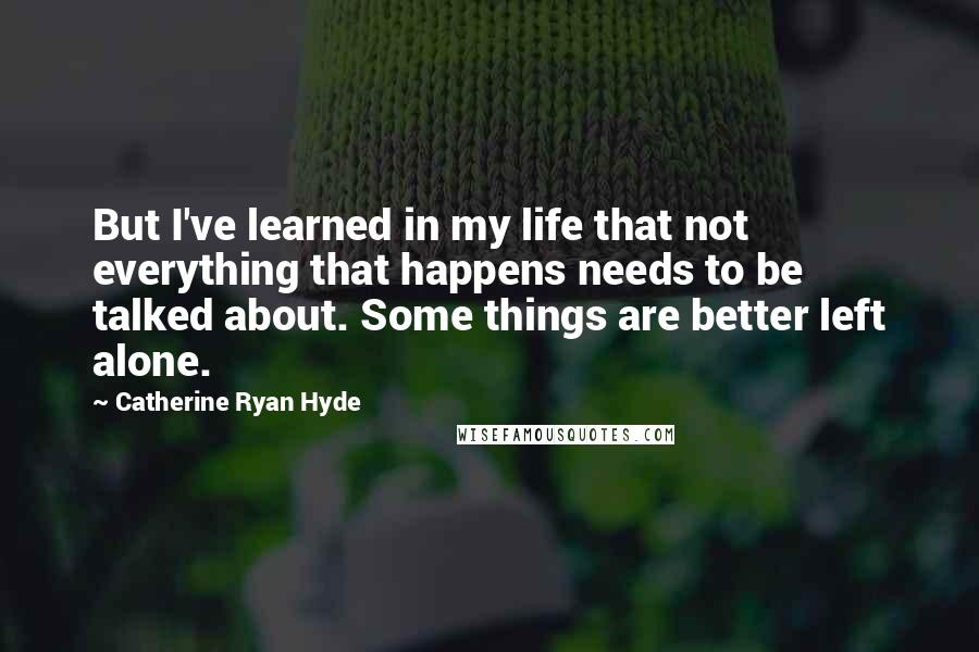 Catherine Ryan Hyde Quotes: But I've learned in my life that not everything that happens needs to be talked about. Some things are better left alone.