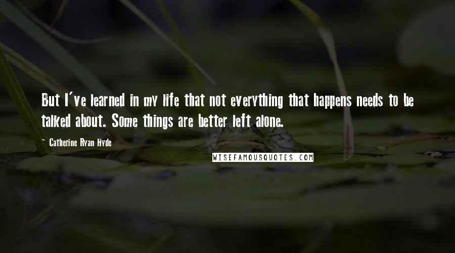 Catherine Ryan Hyde Quotes: But I've learned in my life that not everything that happens needs to be talked about. Some things are better left alone.
