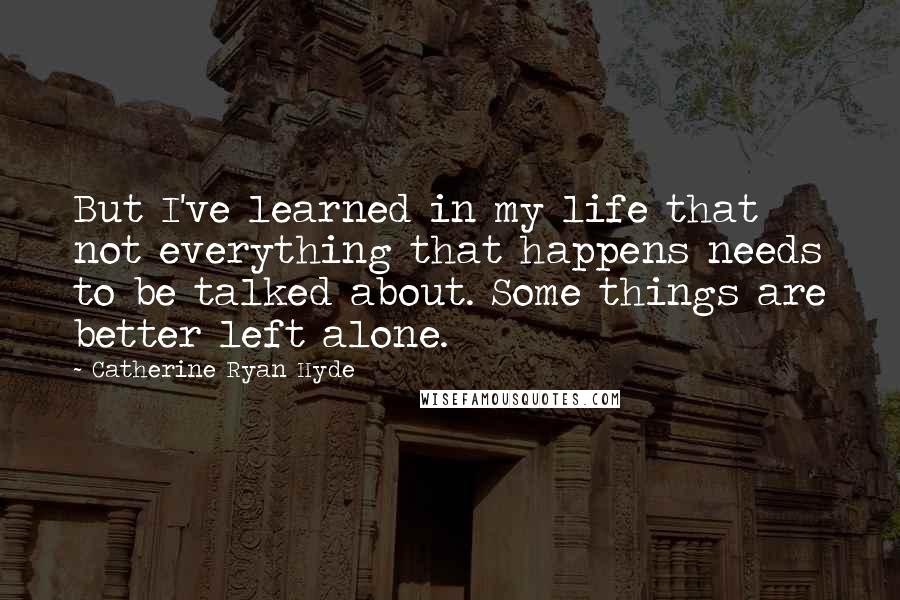 Catherine Ryan Hyde Quotes: But I've learned in my life that not everything that happens needs to be talked about. Some things are better left alone.