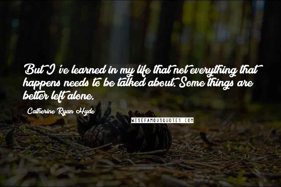 Catherine Ryan Hyde Quotes: But I've learned in my life that not everything that happens needs to be talked about. Some things are better left alone.