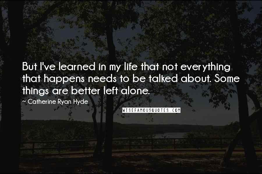 Catherine Ryan Hyde Quotes: But I've learned in my life that not everything that happens needs to be talked about. Some things are better left alone.