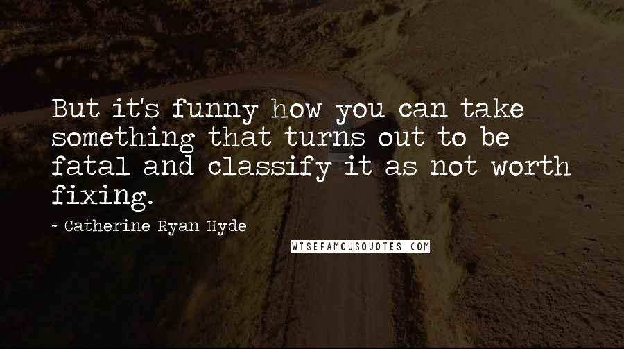 Catherine Ryan Hyde Quotes: But it's funny how you can take something that turns out to be fatal and classify it as not worth fixing.