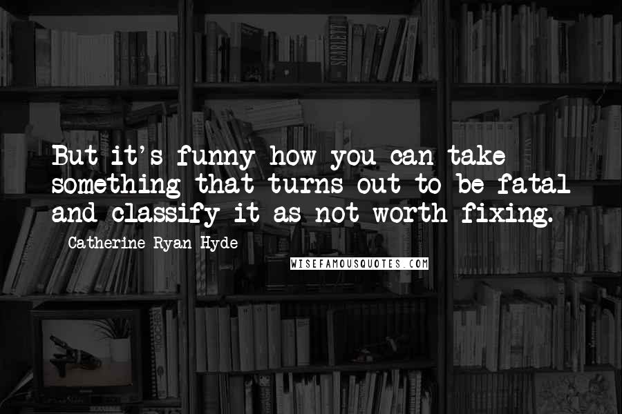 Catherine Ryan Hyde Quotes: But it's funny how you can take something that turns out to be fatal and classify it as not worth fixing.