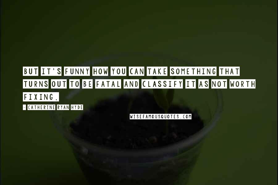 Catherine Ryan Hyde Quotes: But it's funny how you can take something that turns out to be fatal and classify it as not worth fixing.