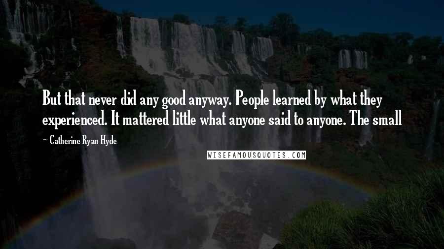 Catherine Ryan Hyde Quotes: But that never did any good anyway. People learned by what they experienced. It mattered little what anyone said to anyone. The small