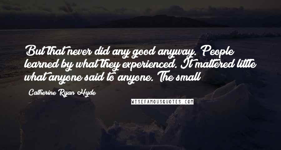 Catherine Ryan Hyde Quotes: But that never did any good anyway. People learned by what they experienced. It mattered little what anyone said to anyone. The small