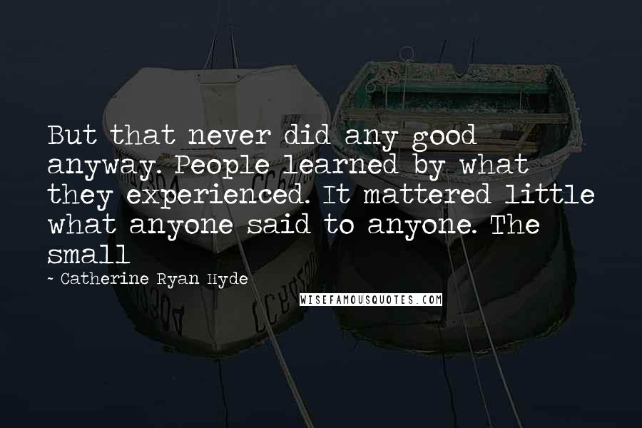 Catherine Ryan Hyde Quotes: But that never did any good anyway. People learned by what they experienced. It mattered little what anyone said to anyone. The small