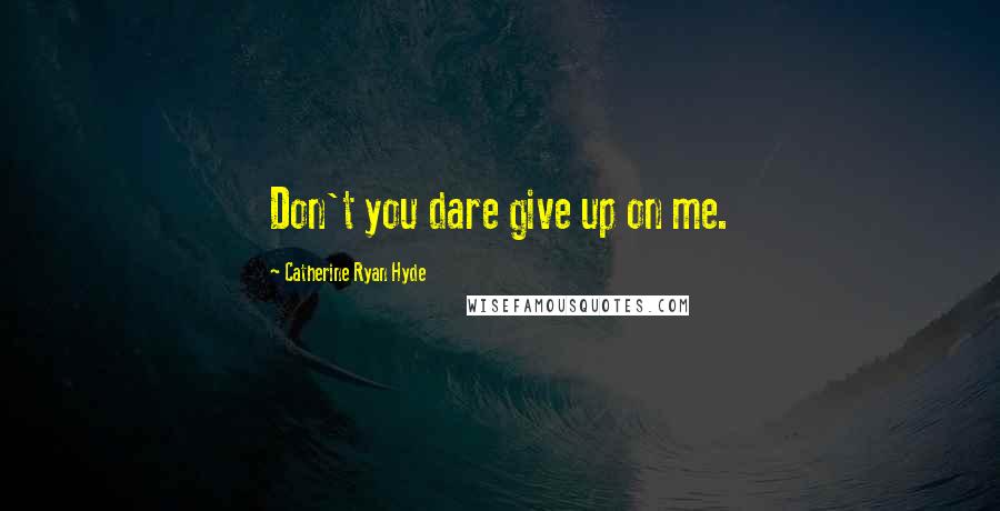 Catherine Ryan Hyde Quotes: Don't you dare give up on me.