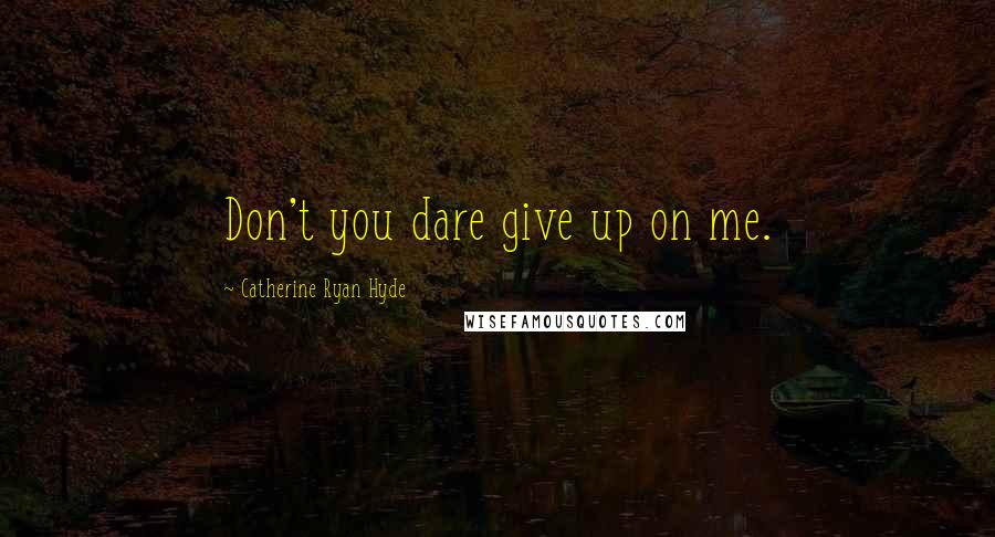 Catherine Ryan Hyde Quotes: Don't you dare give up on me.