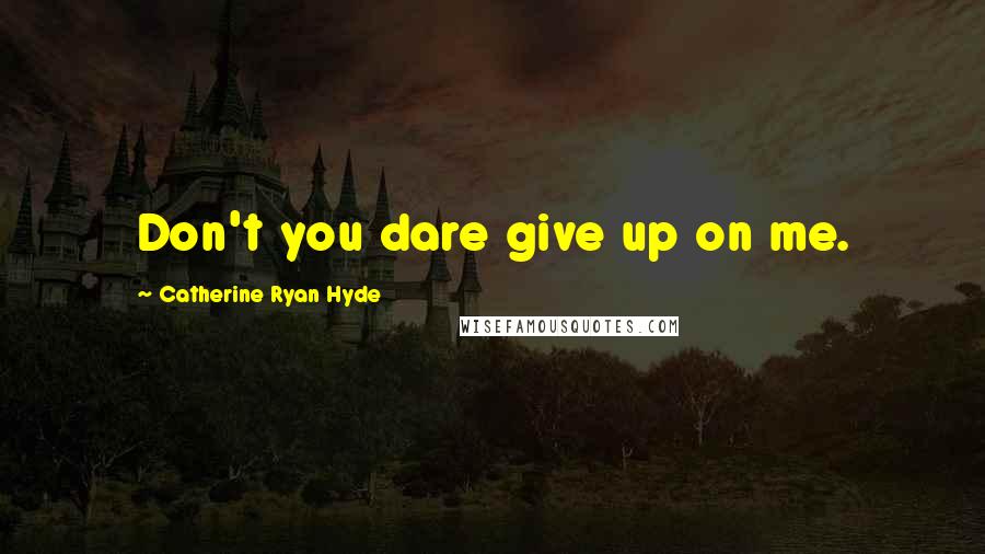 Catherine Ryan Hyde Quotes: Don't you dare give up on me.