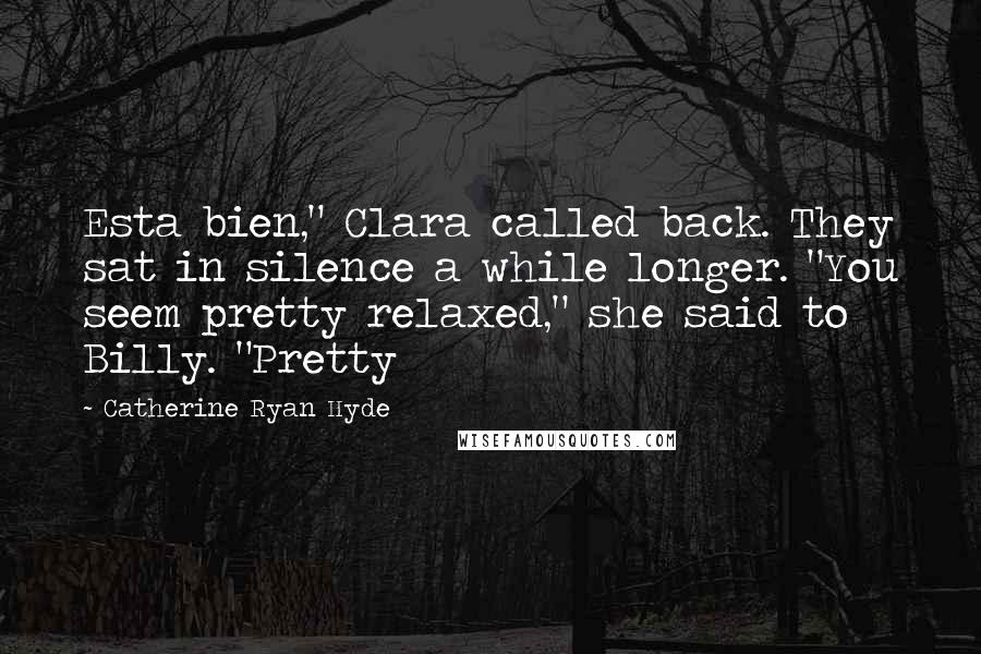 Catherine Ryan Hyde Quotes: Esta bien," Clara called back. They sat in silence a while longer. "You seem pretty relaxed," she said to Billy. "Pretty