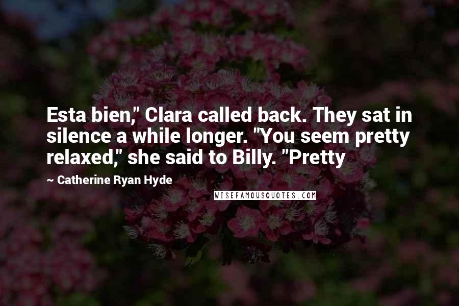 Catherine Ryan Hyde Quotes: Esta bien," Clara called back. They sat in silence a while longer. "You seem pretty relaxed," she said to Billy. "Pretty