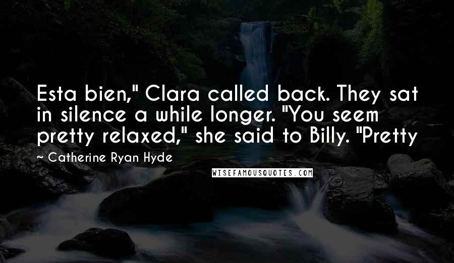 Catherine Ryan Hyde Quotes: Esta bien," Clara called back. They sat in silence a while longer. "You seem pretty relaxed," she said to Billy. "Pretty