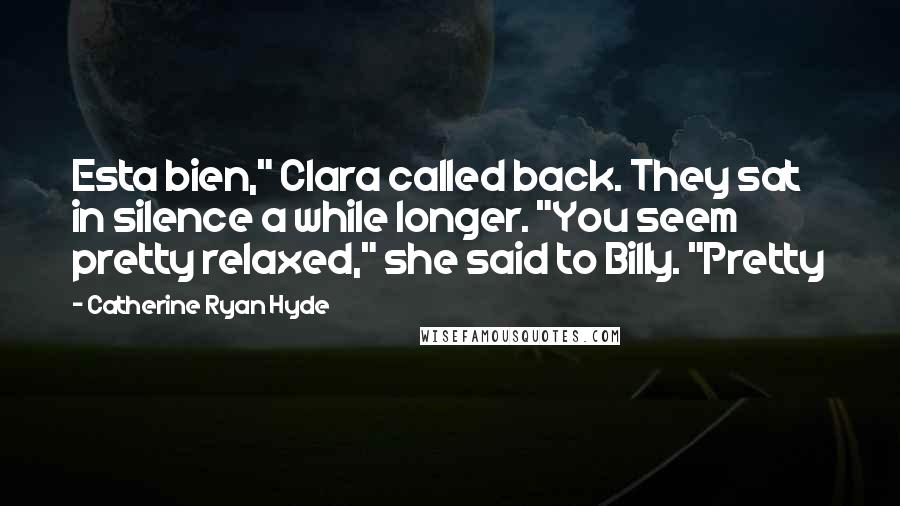 Catherine Ryan Hyde Quotes: Esta bien," Clara called back. They sat in silence a while longer. "You seem pretty relaxed," she said to Billy. "Pretty