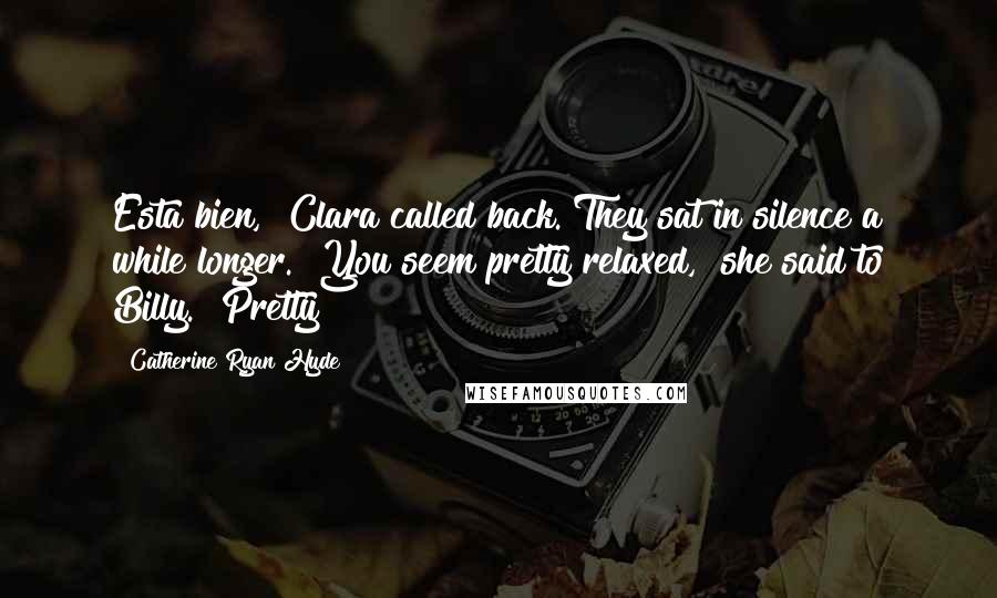 Catherine Ryan Hyde Quotes: Esta bien," Clara called back. They sat in silence a while longer. "You seem pretty relaxed," she said to Billy. "Pretty