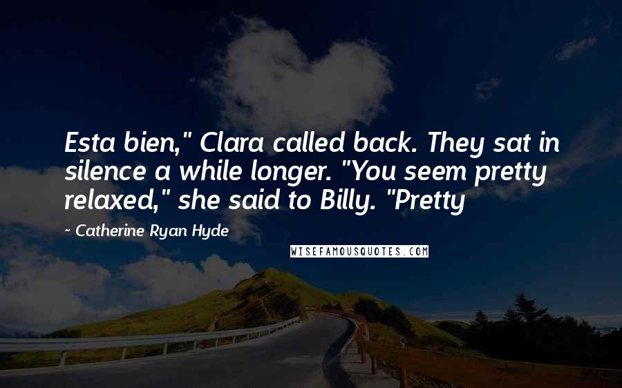 Catherine Ryan Hyde Quotes: Esta bien," Clara called back. They sat in silence a while longer. "You seem pretty relaxed," she said to Billy. "Pretty