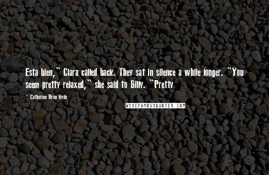 Catherine Ryan Hyde Quotes: Esta bien," Clara called back. They sat in silence a while longer. "You seem pretty relaxed," she said to Billy. "Pretty