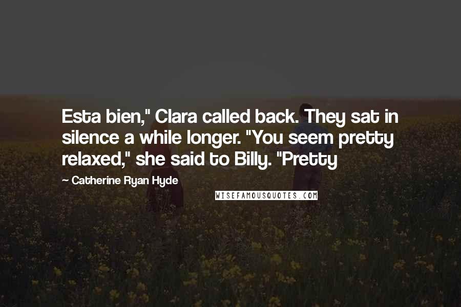 Catherine Ryan Hyde Quotes: Esta bien," Clara called back. They sat in silence a while longer. "You seem pretty relaxed," she said to Billy. "Pretty