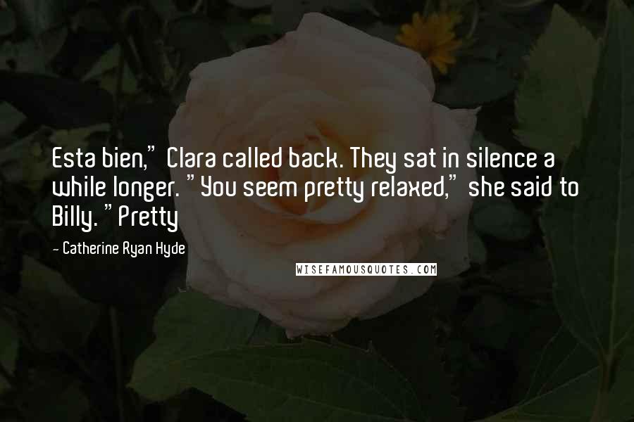 Catherine Ryan Hyde Quotes: Esta bien," Clara called back. They sat in silence a while longer. "You seem pretty relaxed," she said to Billy. "Pretty