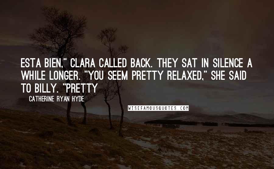 Catherine Ryan Hyde Quotes: Esta bien," Clara called back. They sat in silence a while longer. "You seem pretty relaxed," she said to Billy. "Pretty