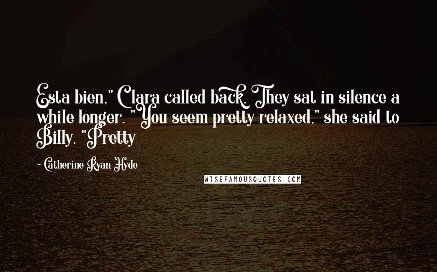 Catherine Ryan Hyde Quotes: Esta bien," Clara called back. They sat in silence a while longer. "You seem pretty relaxed," she said to Billy. "Pretty