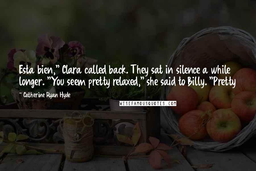 Catherine Ryan Hyde Quotes: Esta bien," Clara called back. They sat in silence a while longer. "You seem pretty relaxed," she said to Billy. "Pretty