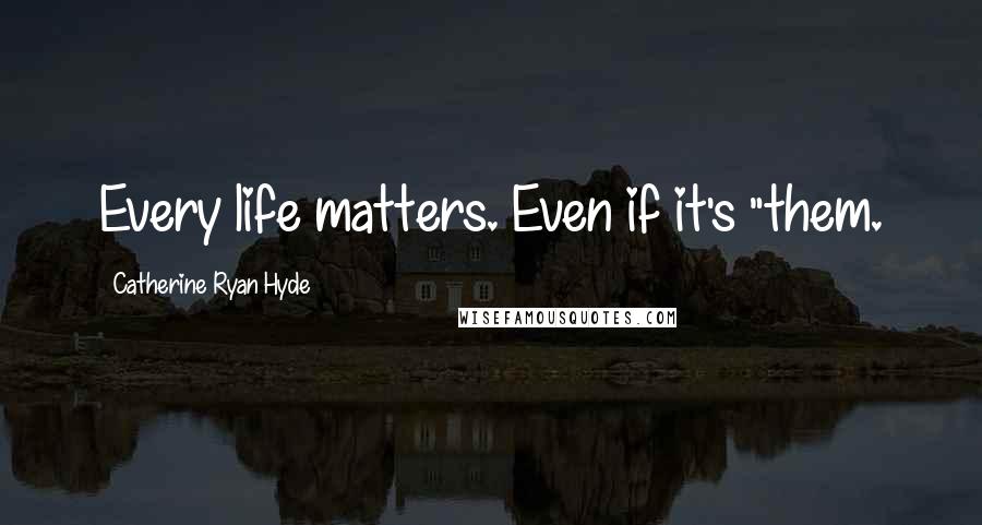 Catherine Ryan Hyde Quotes: Every life matters. Even if it's "them.