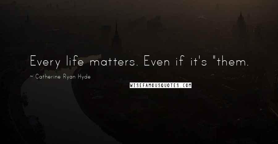 Catherine Ryan Hyde Quotes: Every life matters. Even if it's "them.